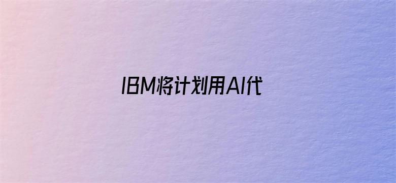 IBM将计划用AI代替人工岗位